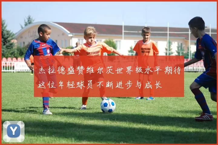 杰拉德盛赞维尔茨世界级水平期待这位年轻球员不断进步与成长