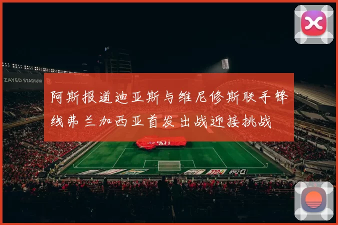 阿斯报道迪亚斯与维尼修斯联手锋线弗兰加西亚首发出战迎接挑战