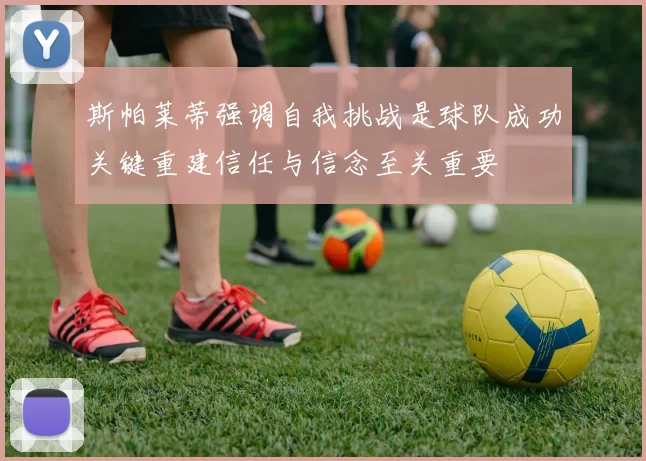 斯帕莱蒂强调自我挑战是球队成功关键重建信任与信念至关重要