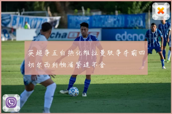 英超争五白热化维拉曼联争夺前四切尔西利物浦紧追不舍