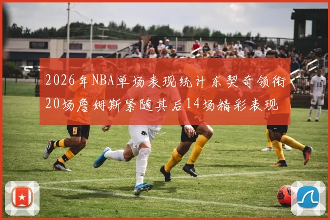 2026年NBA单场表现统计东契奇领衔20场詹姆斯紧随其后14场精彩表现