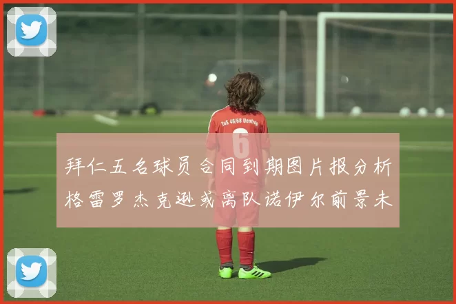 拜仁五名球员合同到期图片报分析格雷罗杰克逊或离队诺伊尔前景未定