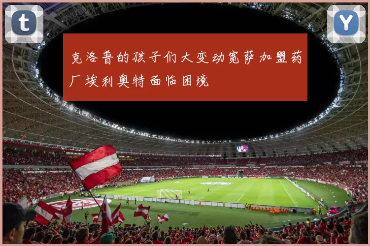 克洛普的孩子们大变动宽萨加盟药厂埃利奥特面临困境