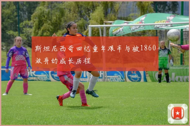 斯坦尼西奇回忆童年艰辛与被1860放弃的成长历程