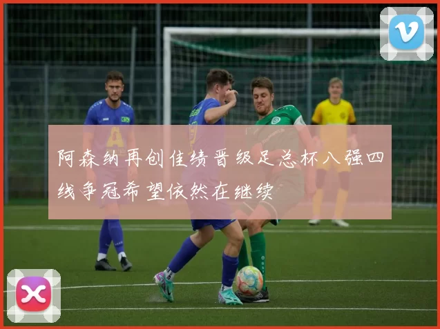 阿森纳再创佳绩晋级足总杯八强四线争冠希望依然在继续