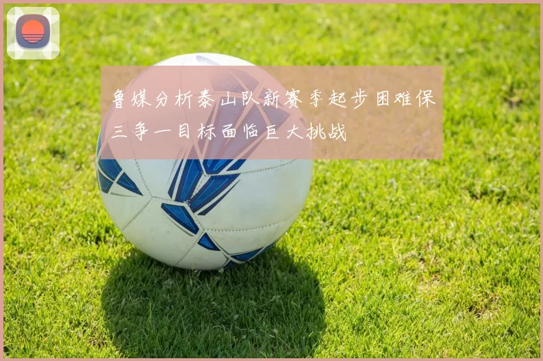 鲁媒分析泰山队新赛季起步困难保三争一目标面临巨大挑战