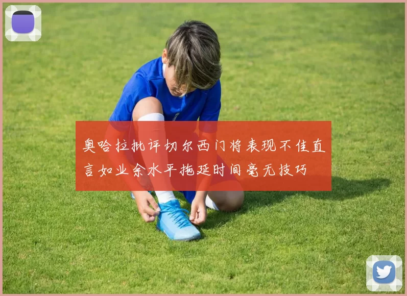 奥哈拉批评切尔西门将表现不佳直言如业余水平拖延时间毫无技巧