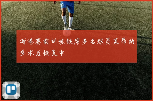 海港赛前训练缺席多名球员莱昂纳多术后恢复中