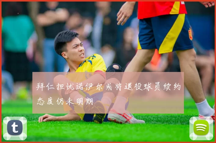 拜仁担忧诺伊尔或将退役球员续约态度仍未明朗