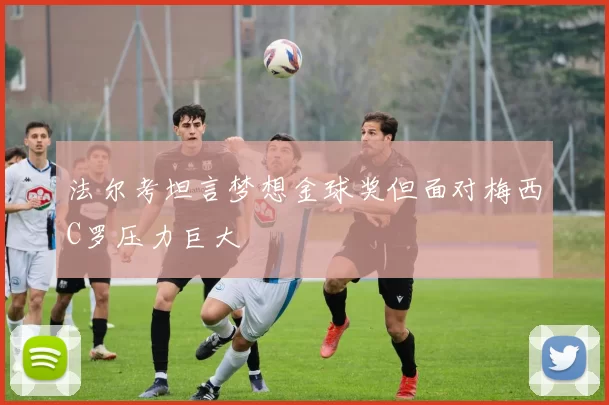 法尔考坦言梦想金球奖但面对梅西C罗压力巨大