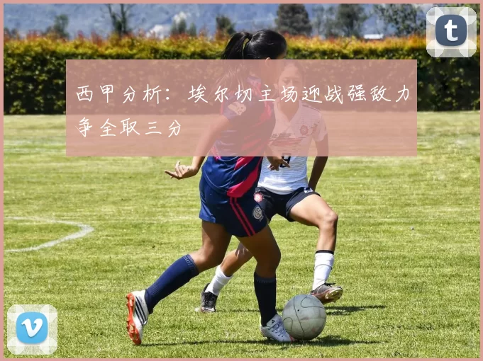 西甲分析：埃尔切主场迎战强敌力争全取三分